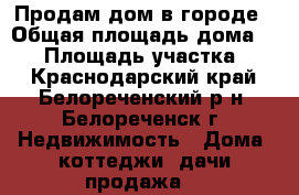 Продам дом в городе › Общая площадь дома ­ 90 › Площадь участка ­ 5 - Краснодарский край, Белореченский р-н, Белореченск г. Недвижимость » Дома, коттеджи, дачи продажа   